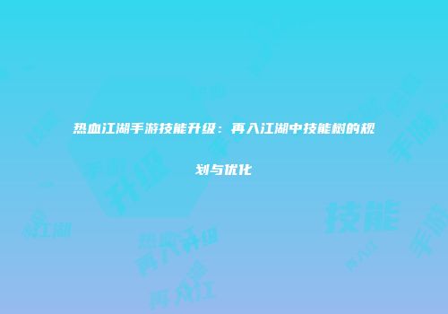 热血江湖手游技能升级：再入江湖中技能树的规划与优化