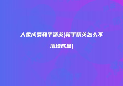 大象成易和平精英(和平精英怎么不落地成盒)