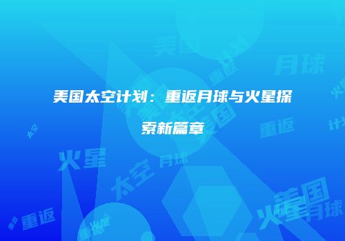 美国太空计划：重返月球与火星探索新篇章