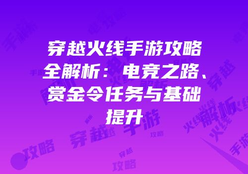穿越火线手游攻略全解析：电竞之路、赏金令任务与基础提升