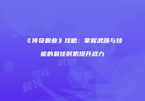 《传奇霸业》攻略：掌握武器与技能的最佳时机提升战力