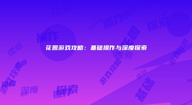 花园游戏攻略：基础操作与深度探索