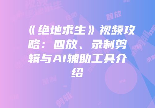 《绝地求生》视频攻略：回放、录制剪辑与AI辅助工具介绍