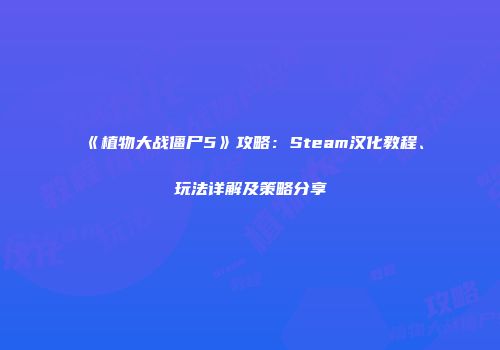 《植物大战僵尸5》攻略：Steam汉化教程、玩法详解及策略分享