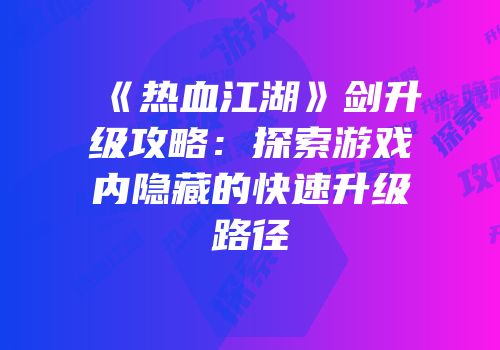 《热血江湖》剑升级攻略：探索游戏内隐藏的快速升级路径