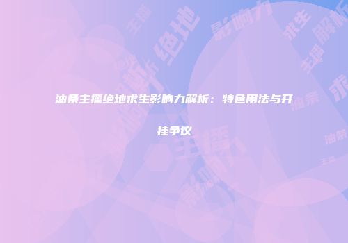 油条主播绝地求生影响力解析：特色用法与开挂争议