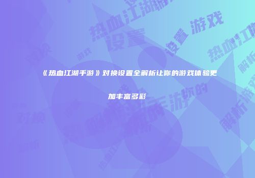《热血江湖手游》对换设置全解析让你的游戏体验更加丰富多彩