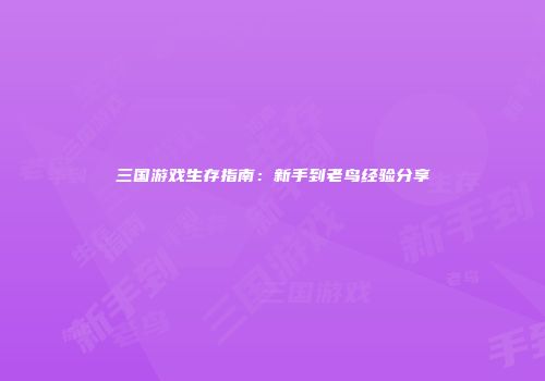 三国游戏生存指南：新手到老鸟经验分享