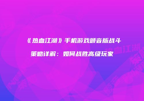 《热血江湖》手机游戏颤音版战斗策略详解：如何战胜高级玩家