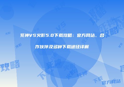 死神VS火影5.0下载攻略：官方网站、合作伙伴及多种下载途径详解