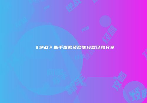 《逆战》新手攻略及网咖经营经验分享