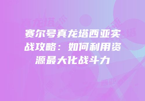 赛尔号真龙塔西亚实战攻略：如何利用资源最大化战斗力