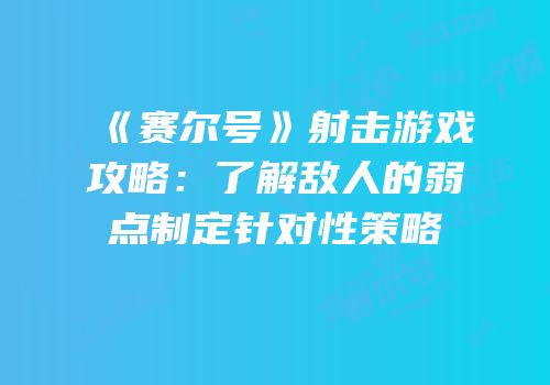 《赛尔号》射击游戏攻略：了解敌人的弱点制定针对性策略