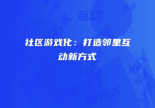 社区游戏化：打造邻里互动新方式