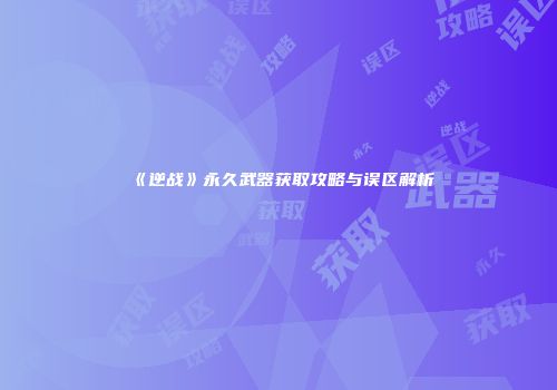 《逆战》永久武器获取攻略与误区解析