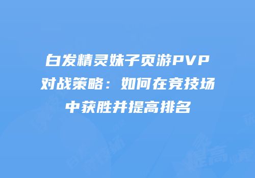 白发精灵妹子页游PVP对战策略：如何在竞技场中获胜并提高排名