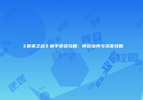 《群英之战》新手逆袭攻略：阵容培养与资源攻略