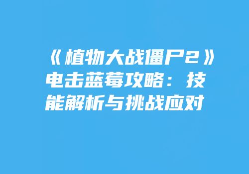 《植物大战僵尸2》电击蓝莓攻略：技能解析与挑战应对