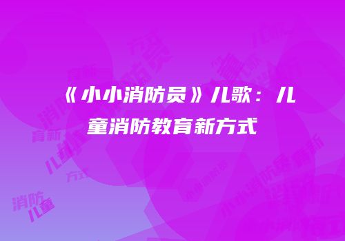 《小小消防员》儿歌：儿童消防教育新方式