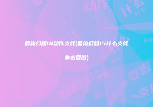 最终幻想14动作支线(最终幻想15什么支线有必要做)