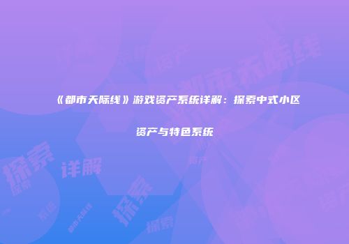 《都市天际线》游戏资产系统详解：探索中式小区资产与特色系统