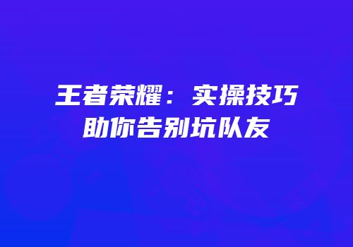 王者荣耀：实操技巧助你告别坑队友