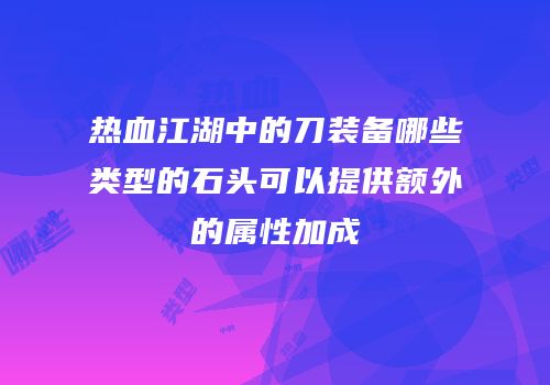 热血江湖中的刀装备哪些类型的石头可以提供额外的属性加成