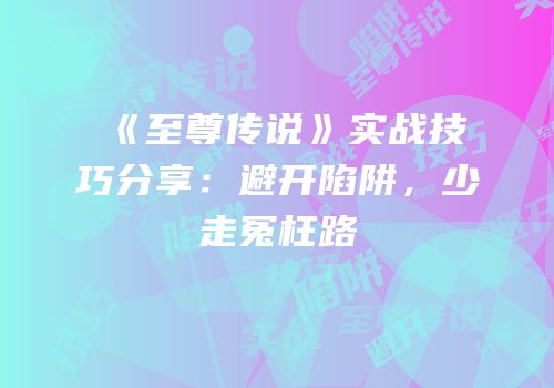 《至尊传说》实战技巧分享：避开陷阱，少走冤枉路