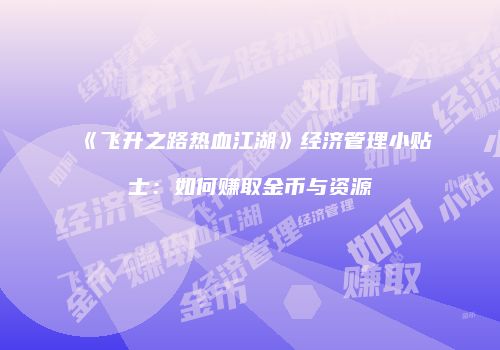 《飞升之路热血江湖》经济管理小贴士：如何赚取金币与资源