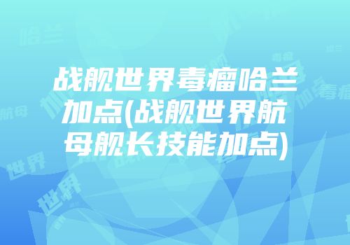 战舰世界毒瘤哈兰加点(战舰世界航母舰长技能加点)