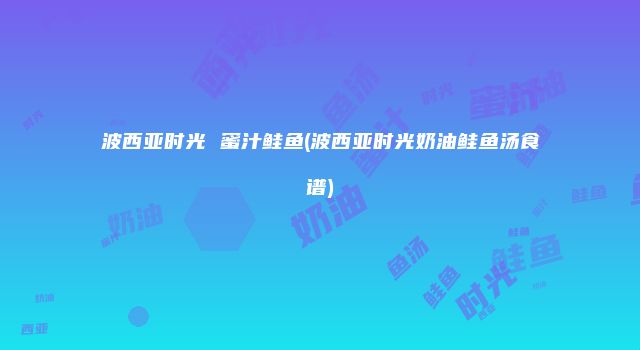 波西亚时光 蜜汁鲑鱼(波西亚时光奶油鲑鱼汤食谱)