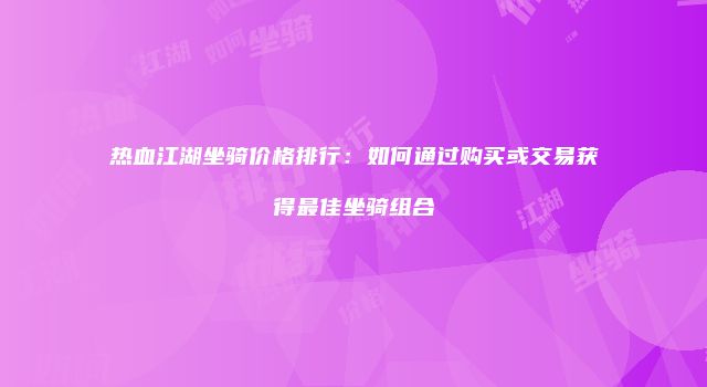 热血江湖坐骑价格排行：如何通过购买或交易获得最佳坐骑组合