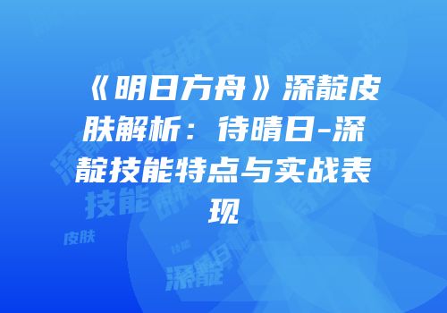 《明日方舟》深靛皮肤解析：待晴日-深靛技能特点与实战表现