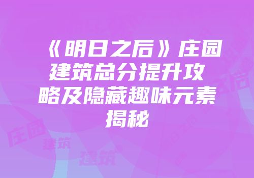 《明日之后》庄园建筑总分提升攻略及隐藏趣味元素揭秘