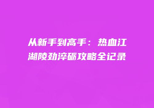 从新手到高手：热血江湖陵劲淬砺攻略全记录