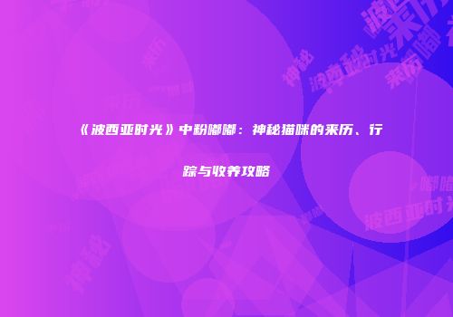 《波西亚时光》中粉嘟嘟：神秘猫咪的来历、行踪与收养攻略