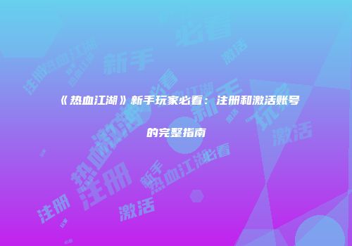 《热血江湖》新手玩家必看：注册和激活账号的完整指南