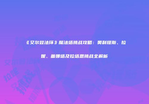 《艾尔登法环》魔法塔挑战攻略：奥利提斯、拉妮、蕾娜塔及拉塔恩挑战全解析