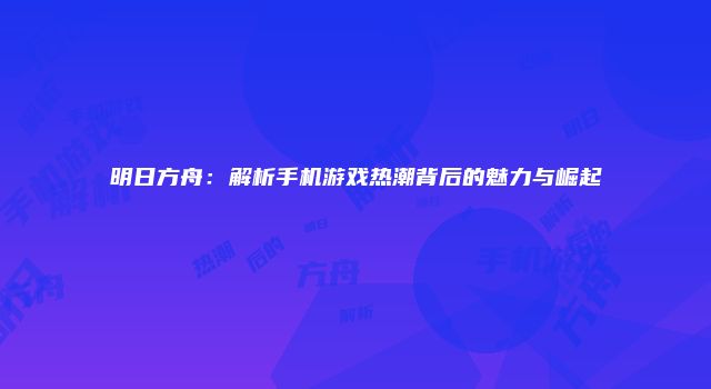 明日方舟：解析手机游戏热潮背后的魅力与崛起