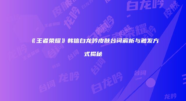 《王者荣耀》韩信白龙吟皮肤台词解析与触发方式揭秘