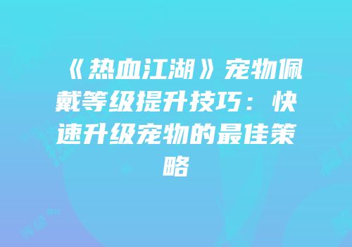 《热血江湖》宠物佩戴等级提升技巧：快速升级宠物的最佳策略