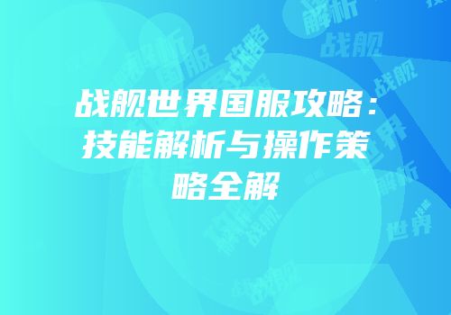 战舰世界国服攻略：技能解析与操作策略全解