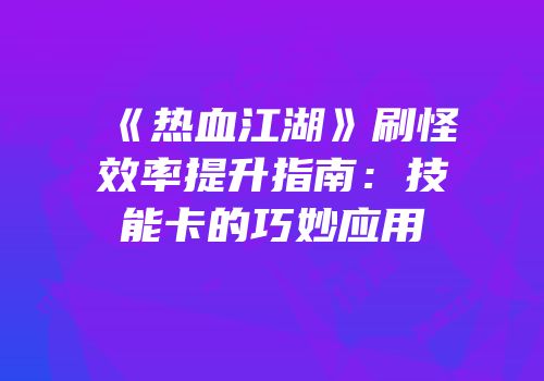《热血江湖》刷怪效率提升指南：技能卡的巧妙应用