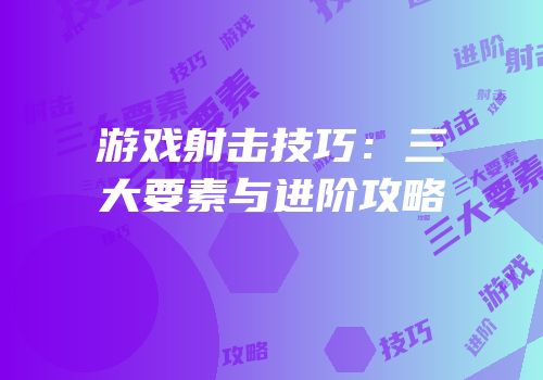游戏射击技巧：三大要素与进阶攻略