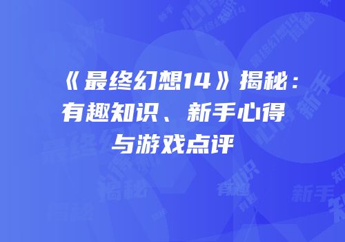 《最终幻想14》揭秘：有趣知识、新手心得与游戏点评
