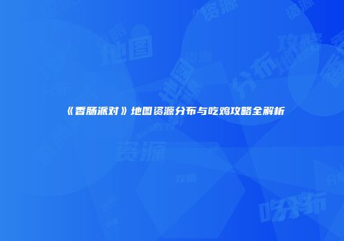 《香肠派对》地图资源分布与吃鸡攻略全解析