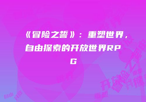 《冒险之誓》：重塑世界，自由探索的开放世界RPG