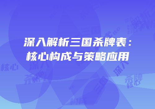 深入解析三国杀牌表：核心构成与策略应用