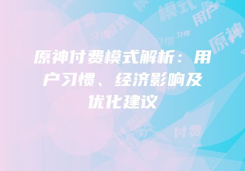 原神付费模式解析：用户习惯、经济影响及优化建议