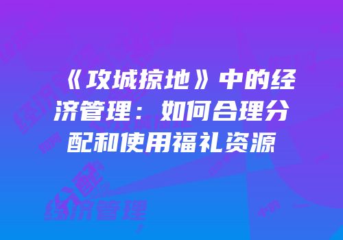 《攻城掠地》中的经济管理：如何合理分配和使用福礼资源